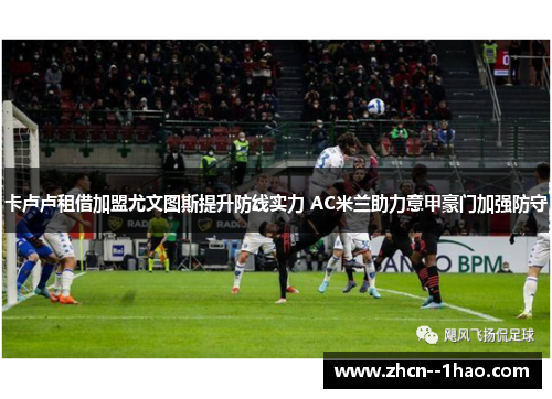 卡卢卢租借加盟尤文图斯提升防线实力 AC米兰助力意甲豪门加强防守