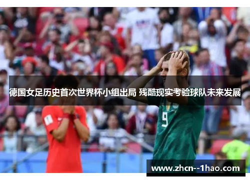 德国女足历史首次世界杯小组出局 残酷现实考验球队未来发展