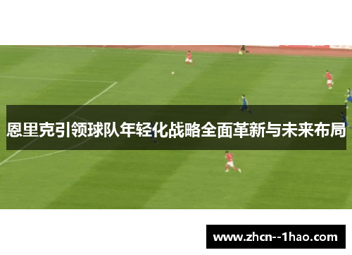 恩里克引领球队年轻化战略全面革新与未来布局
