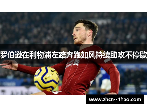 罗伯逊在利物浦左路奔跑如风持续助攻不停歇 罗伯逊在利物浦左路奔跑如风持续助攻不停歇