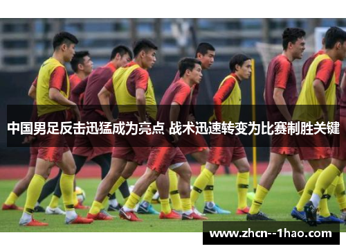 中国男足反击迅猛成为亮点 战术迅速转变为比赛制胜关键