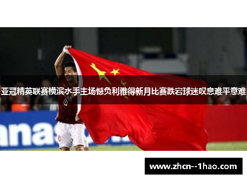 亚冠精英联赛横滨水手主场憾负利雅得新月比赛跌宕球迷叹息难平意难 亚冠精英联赛横滨水手主场憾负利雅得新月比赛跌宕球迷叹息难平意难