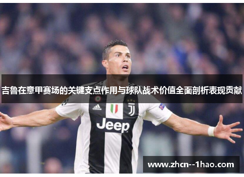 吉鲁在意甲赛场的关键支点作用与球队战术价值全面剖析表现贡献 吉鲁在意甲赛场的关键支点作用与球队战术价值全面剖析表现贡献