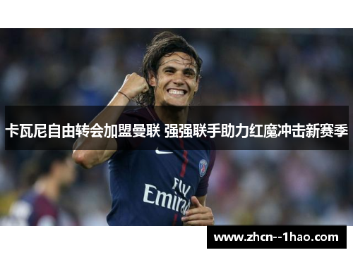 卡瓦尼自由转会加盟曼联 强强联手助力红魔冲击新赛季 卡瓦尼自由转会加盟曼联 强强联手助力红魔冲击新赛季