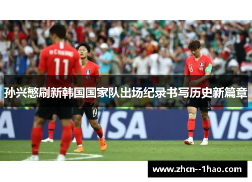 孙兴慜刷新韩国国家队出场纪录书写历史新篇章