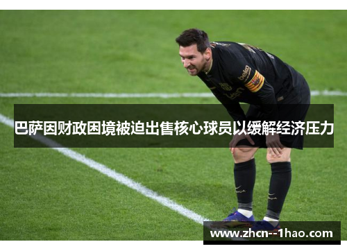巴萨因财政困境被迫出售核心球员以缓解经济压力 巴萨因财政困境被迫出售核心球员以缓解经济压力