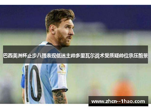 巴西美洲杯止步八强表现低迷主帅多里瓦尔战术受质疑帅位承压前景