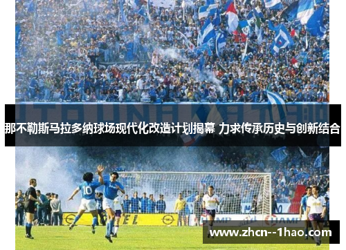 那不勒斯马拉多纳球场现代化改造计划揭幕 力求传承历史与创新结合 那不勒斯马拉多纳球场现代化改造计划揭幕 力求传承历史与创新结合