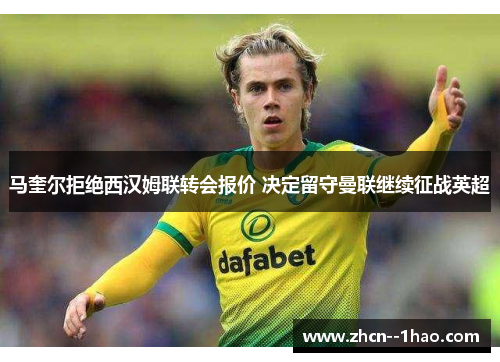马奎尔拒绝西汉姆联转会报价 决定留守曼联继续征战英超 马奎尔拒绝西汉姆联转会报价 决定留守曼联继续征战英超