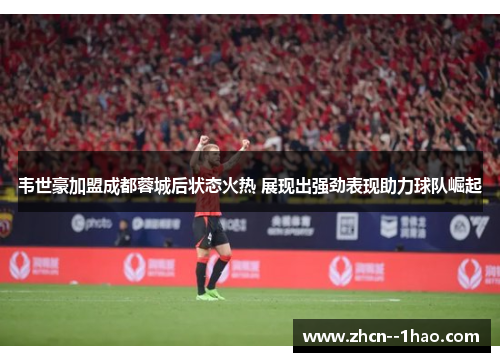 韦世豪加盟成都蓉城后状态火热 展现出强劲表现助力球队崛起 韦世豪加盟成都蓉城后状态火热 展现出强劲表现助力球队崛起